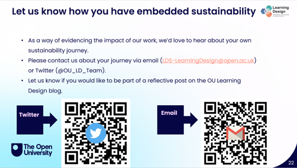 2 QR codes, one linking to the LD Twitter (aka 'X') account and to the OU LD mailbox. The text on the image reads: 'Let us know how you have embedded sustainability.; As a way of evidencing the impact of our work, we'd love to hear about your own sustainability journey.; Please contact us about your journey via email (LDS-LearningDesign@open.ac.uk) or Twitter (@OU_LD_Team); Let us know if you would like to be part of a reflective post on the OU Learning Design blog.