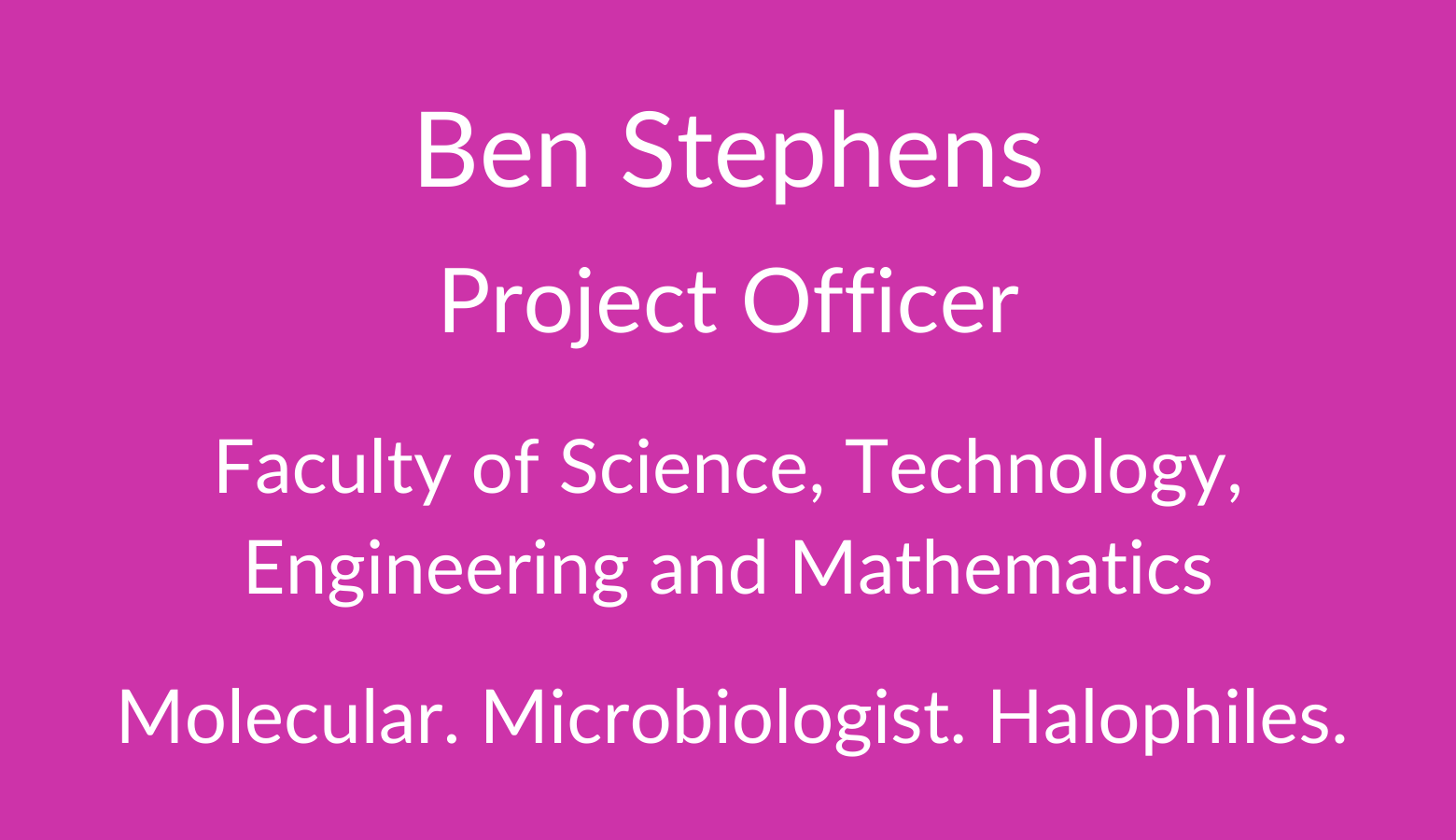 Ben Stephens. Research Technician. Faculty of Science. Technology, Engineering and Mathematics. Molecular. Microbiologist. Halophiles.