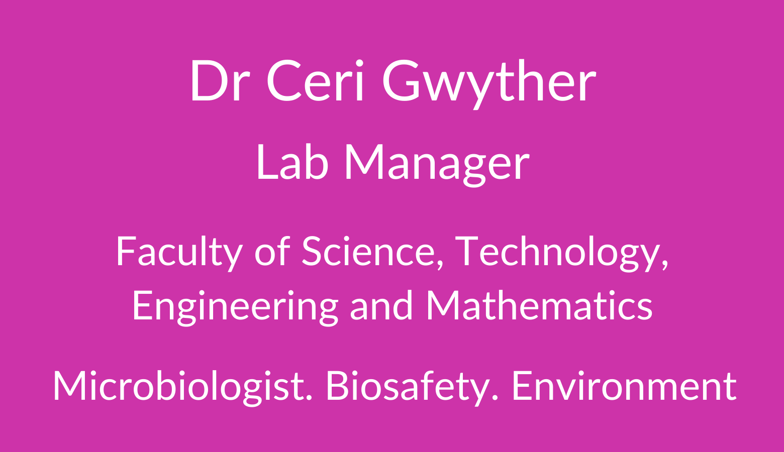 Dr Ceri Gwyther. Lab Manager Faculty of Science. Technology, Engineering and Mathematics. Microbiologist. Biosafety. Environment