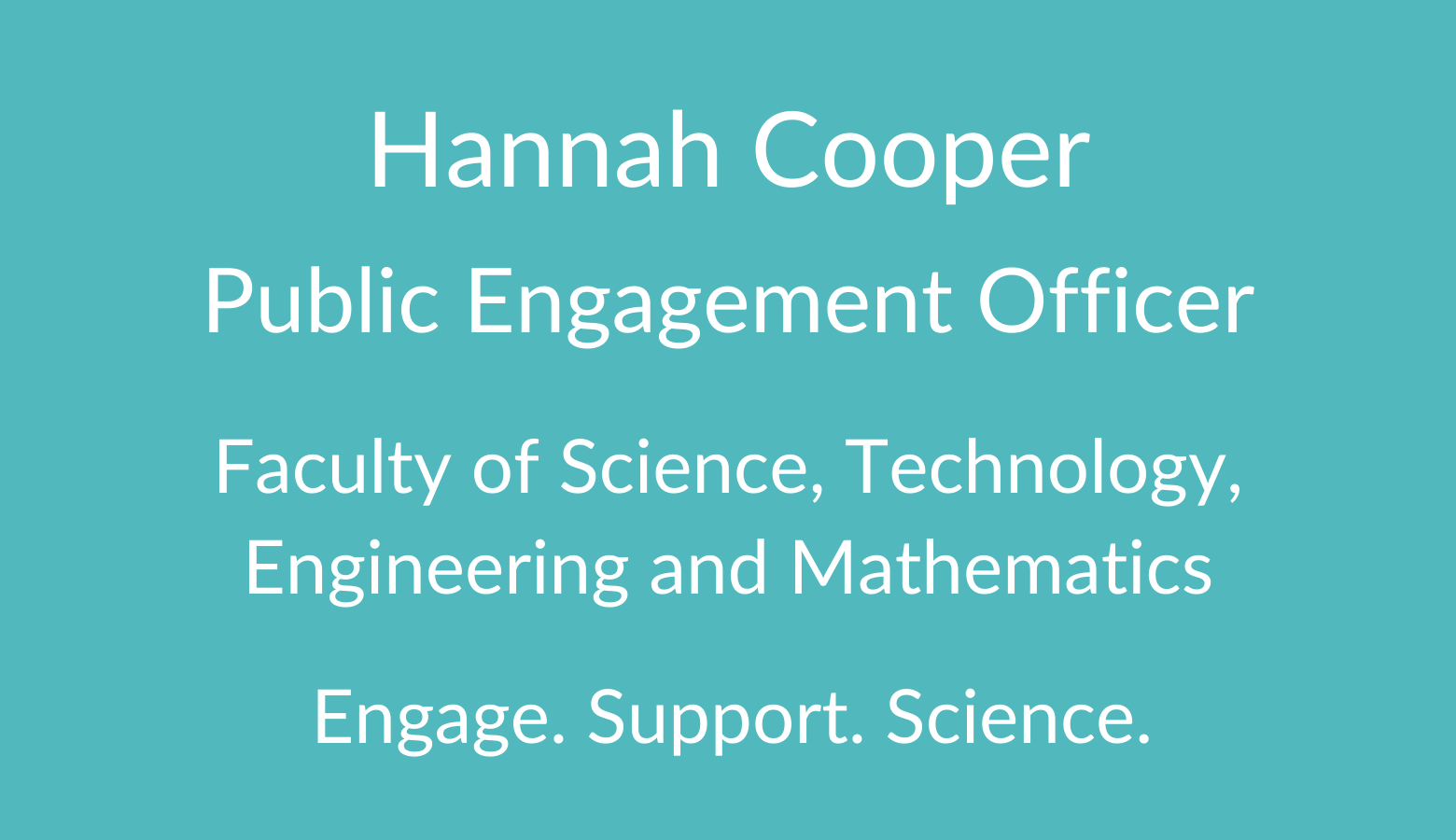 Hannah Cooper. Public Engagement Officer. Faculty of Science. Technology, Engineering and Mathematics. Engage. Support. Science.