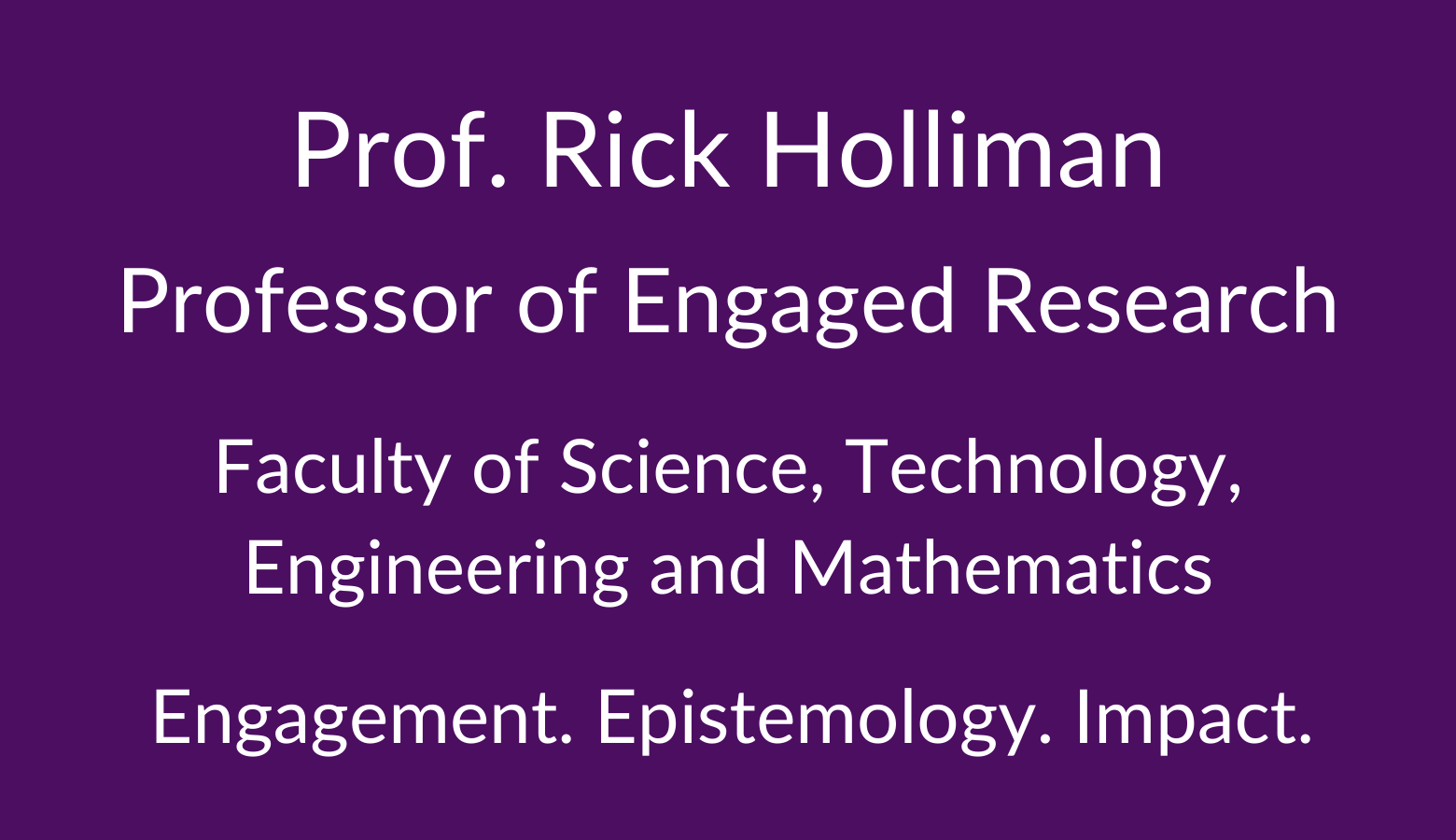 Professor Rick Holliman. Professor of Engaged Research. Faculty of Science. Technology, Engineering and Mathematics. Engagement. Epistemology. Impact