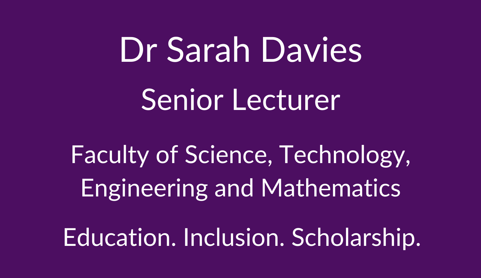 Dr Sarah Davies. Senior Lecturer. Faculty of Science. Technology, Engineering and Mathematics. Education. Inclusion. Scholarship.